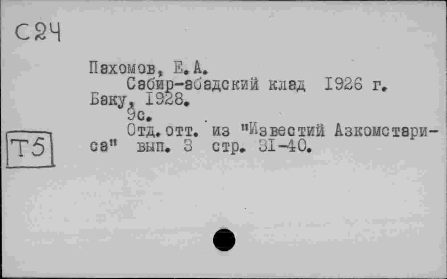 ﻿С2Ч
Т5
Пахомов, Е. А.
Сабир-абадский клад 1926 г» Баку, 1928.
9с.
Отд.отт. из “Известий Азкомстари-са" вып. 3 стр. 31-40.